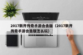 2017新开传奇手游合击版（2017新开传奇手游合击版怎么玩）