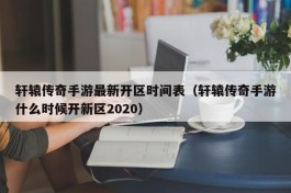 轩辕传奇手游最新开区时间表（轩辕传奇手游什么时候开新区2020）