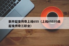 新开超变传奇上线655（上线65535级超变传奇三职业）