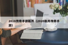 2018传奇手游新开（2020新开传奇手游）