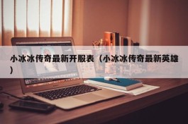 小冰冰传奇最新开服表（小冰冰传奇最新英雄）