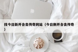 找今日新开合击传奇网站（今日刚开合击传奇）