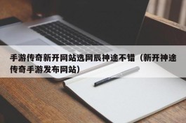 手游传奇新开网站选网辰神途不错（新开神途传奇手游发布网站）