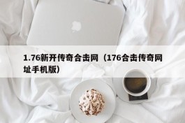 1.76新开传奇合击网（176合击传奇网址手机版）