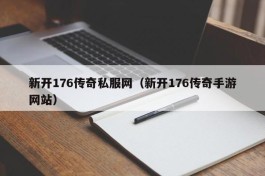 新开176传奇私服网（新开176传奇手游网站）