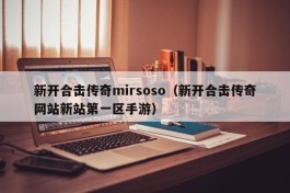 新开合击传奇mirsoso（新开合击传奇网站新站第一区手游）