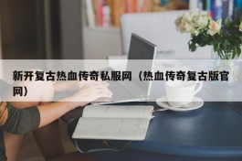 新开复古热血传奇私服网（热血传奇复古版官网）