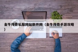 金牛传奇私服网站新开网（金牛传奇手游攻略）