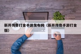 新开传奇打金手游发布网（新开传奇手游打金版）