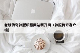 老版传奇韩版私服网站新开网（韩服传奇客户端）