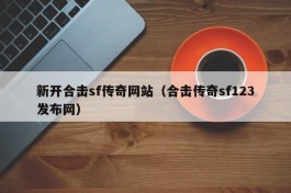 新开合击sf传奇网站（合击传奇sf123发布网）