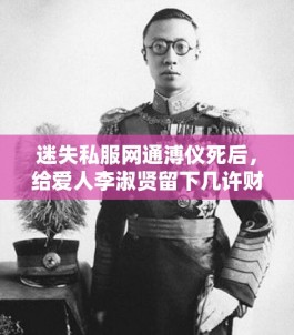 迷失私服网通溥仪死后，给爱人李淑贤留下几许财产？