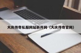 大庆传奇私服网站新开网（大庆传奇官网）