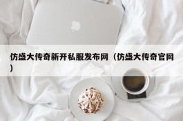 仿盛大传奇新开私服发布网（仿盛大传奇官网）