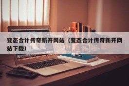 变态合计传奇新开网站（变态合计传奇新开网站下载）