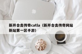 新开合击传奇catla（新开合击传奇网站新站第一区手游）