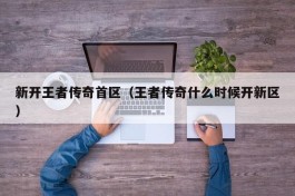 新开王者传奇首区（王者传奇什么时候开新区）