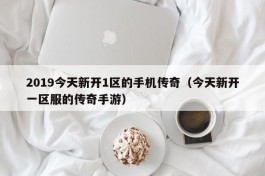 2019今天新开1区的手机传奇（今天新开一区服的传奇手游）