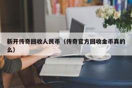 新开传奇回收人民币（传奇官方回收金币真的么）