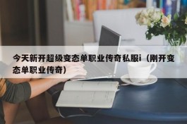 今天新开超级变态单职业传奇私服i（刚开变态单职业传奇）