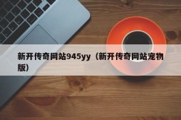 新开传奇网站945yy（新开传奇网站宠物版）