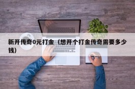 新开传奇0元打金（想开个打金传奇需要多少钱）