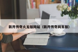 新开传奇火龙版网站（新开传奇网页版）