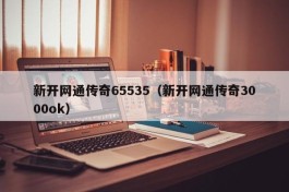 新开网通传奇65535（新开网通传奇3000ok）