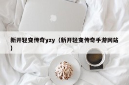 新开轻变传奇yzy（新开轻变传奇手游网站）