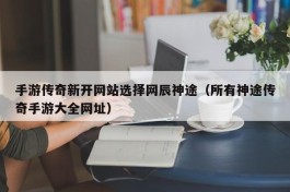 手游传奇新开网站选择网辰神途（所有神途传奇手游大全网址）