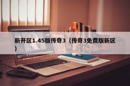 新开区1.45版传奇3（传奇3免费版新区）