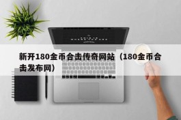 新开180金币合击传奇网站（180金币合击发布网）