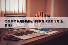 热血传奇私服网站新开网中变（热血传奇 服务端）