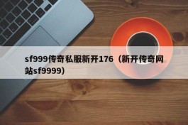 sf999传奇私服新开176（新开传奇网站sf9999）