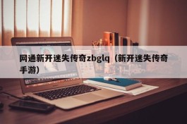 网通新开迷失传奇zbglq（新开迷失传奇手游）