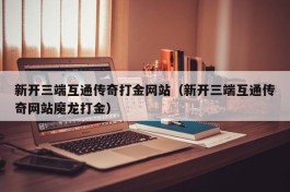 新开三端互通传奇打金网站（新开三端互通传奇网站魔龙打金）