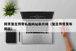 网页复古传奇私服网站新开网（复古传奇发布网站）