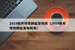 2019新开传奇网站发布网（2019新开传奇网站发布网页）