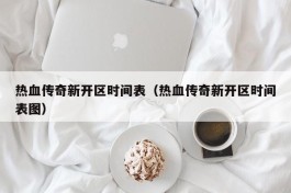 热血传奇新开区时间表（热血传奇新开区时间表图）