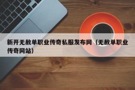 新开无赦单职业传奇私服发布网（无赦单职业传奇网站）