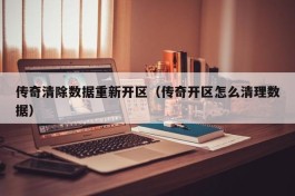 传奇清除数据重新开区（传奇开区怎么清理数据）