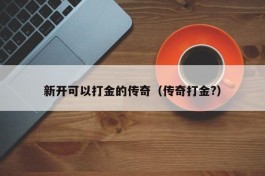 新开可以打金的传奇（传奇打金?）