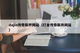 dajin传奇新开网站（打金传奇新开网站）