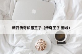 新开传奇私服王子（传奇王子 游戏）