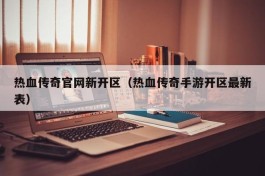 热血传奇官网新开区（热血传奇手游开区最新表）