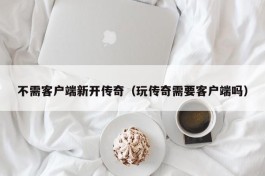 不需客户端新开传奇（玩传奇需要客户端吗）