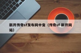 新开传奇sf发布网中变（传奇sf 新开网站）