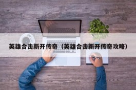 英雄合击新开传奇（英雄合击新开传奇攻略）