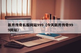 新开传奇私服网站999（今天新开传奇999网站）