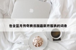 包含蓝月传奇腾讯版最新开服表的词条